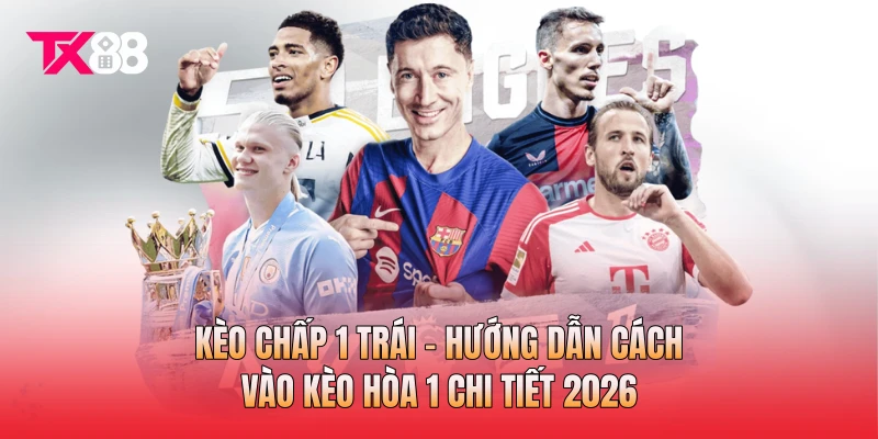 Kèo Chấp 1 Trái - Hướng Dẫn Cách Vào Kèo Hòa 1 Chi Tiết 2026