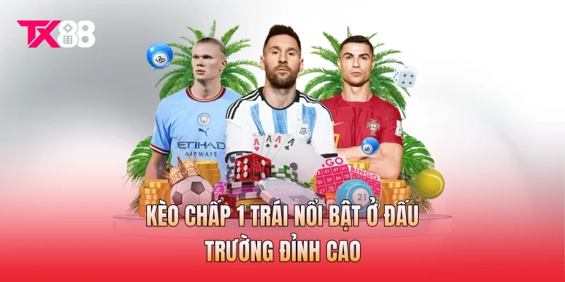 Kèo chấp 1 trái nổi bật ở đấu trường đỉnh cao Kèo chấp 1 trái nổi bật ở đấu trường đỉnh cao
